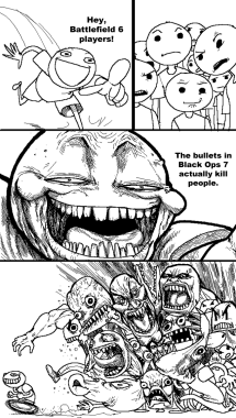 The second version of the old known "Trollbait" comic. In the first panel, a dude comes along yelling "Hey, Battlefield 6 players!", with the second panel being of several people looking at him confused. The third panel has the man make a trollface-like expression, while saying "The bullets in Black Ops 7 actually kill people", referencing the fact Battlefield 6 has extremely poor hit detection compared to its Call of Duty rival. The fourth panel has the entire crowd make grotesque and angry, exaggerated faces in a fit of rage while chasing the ragebaiter, who just runs away with a shit-eating grin on his face.