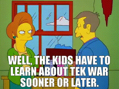 Simpsons video clip. Principal Skinner is talking to Mrs. Krabappel. Caption: “Well, the kids have to learn about Tek War sooner or later.”