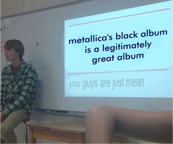 A PowerPoint presentation in a classroom "metallica's black album is a legitimately great album
you guys are just mean"