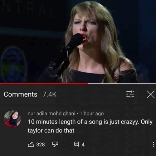 Comment on YouTube under Taylor Swift video: "10 minutes length of a song is just crazyy. Only Taylor can do that"