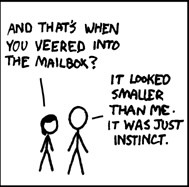 Mailbox Owner: and that's when you veered into the mailbox?
Driver: It looked smaller than me. It was just instinct.