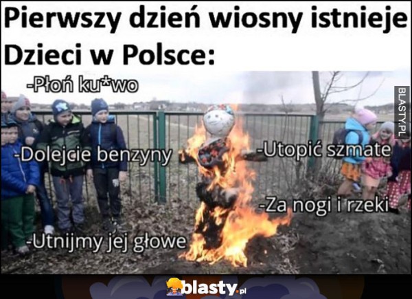 Mem o tym, że pierwszy dzień wiosny istnieje. Natomiast dzieci w Polsce - zgromadzone wokół płonącej kukły i wokół teksty: płoń kurwo, dolejcie benzyny, utnijmy jej głowę, utopić szmatę, za nogi i do rzeki