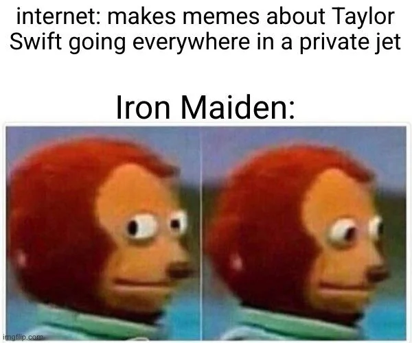 Internet: makes meme about Taylor Swift going everywhere in a private jet
Iron Maiden: *Monkey puppet with an awkward look*