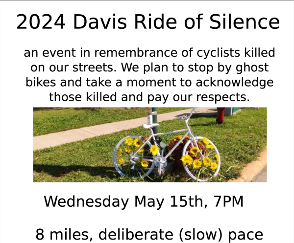 Crude flier with photo of a bicycle painted white with plastic flowers stuck in its wheels locked to a pole where a cyclist was killed. It is a ghost bike.

"2024 Davis Ride of Silence
an event in remembrance of cyclists killed on our streets. We plan to stop by ghost bikes and take a moment to acknowledge those killed and pay our respects.
Wednesday May 15th, 7PM
8 miles, deliberate (slow) pace"